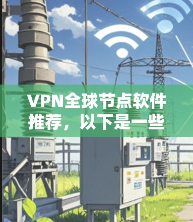 VPN全球节点软件推荐,以下是一些常用的VPN推荐软件,它们提供了丰富的功能和灵活性,适合不同需求的用户 VPN全球节点软件推荐,以下是一些常用的VPN推荐软件,它们提供了丰富的功能和灵活性,适合不同需求的用户