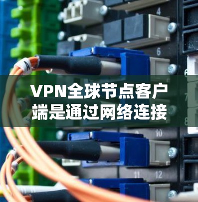 VPN全球节点客户端是通过网络连接用户获得更安全、更快连接的工具,广泛应用于不同国家和地区。以下是详细的步骤指南 VPN全球节点客户端是通过网络连接用户获得更安全、更快连接的工具,广泛应用于不同国家和地区。以下是详细的步骤指南