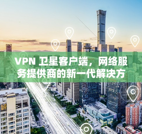VPN 卫星客户端,网络服务提供商的新一代解决方案 VPN 卫星客户端,网络服务提供商的新一代解决方案