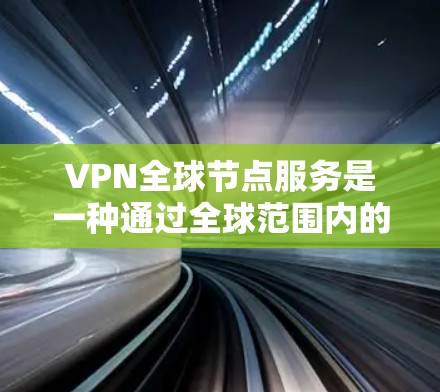 VPN全球节点服务是一种通过全球范围内的服务器实现VPN连接的技术，旨在提供安全、便捷的互联网访问。以下是其核心概念和使用方法的详细步骤