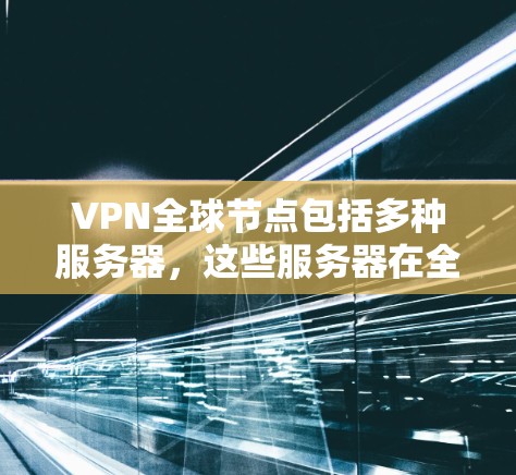 VPN全球节点包括多种服务器,这些服务器在全球范围内提供丰富的网络连接和云服务。以下是主要的VPN全球节点 VPN全球节点包括多种服务器,这些服务器在全球范围内提供丰富的网络连接和云服务。以下是主要的VPN全球节点