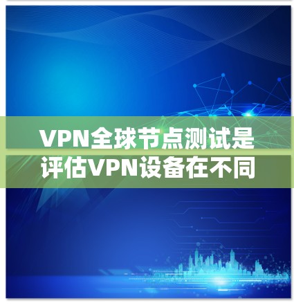 VPN全球节点测试是评估VPN设备在不同国家和地区网络连接性能的步骤。以下是详细的步骤指南 VPN全球节点测试是评估VPN设备在不同国家和地区网络连接性能的步骤。以下是详细的步骤指南