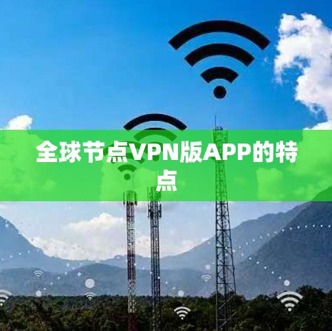 全球节点VPN版APP的特点 全球节点VPN版APP的特点