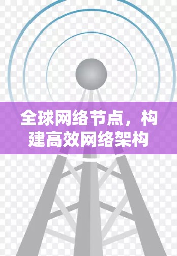 全球网络节点,构建高效网络架构 全球网络节点,构建高效网络架构