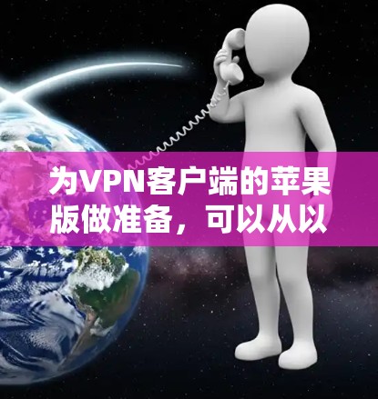 为VPN客户端的苹果版做准备,可以从以下几个方面入手 为VPN客户端的苹果版做准备,可以从以下几个方面入手