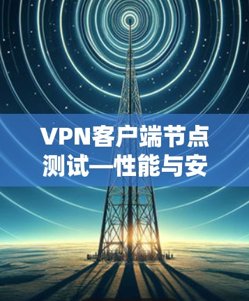 VPN客户端节点测试—性能与安全分析 VPN客户端节点测试—性能与安全分析