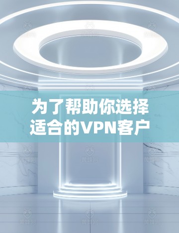 为了帮助你选择适合的VPN客户端，以下是一些综合考虑的因素和推荐步骤