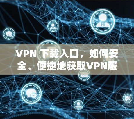 VPN 下载入口,如何安全、便捷地获取VPN服务 VPN 下载入口,如何安全、便捷地获取VPN服务
