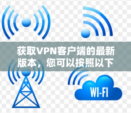 获取VPN客户端的最新版本,您可以按照以下步骤进行 获取VPN客户端的最新版本,您可以按照以下步骤进行