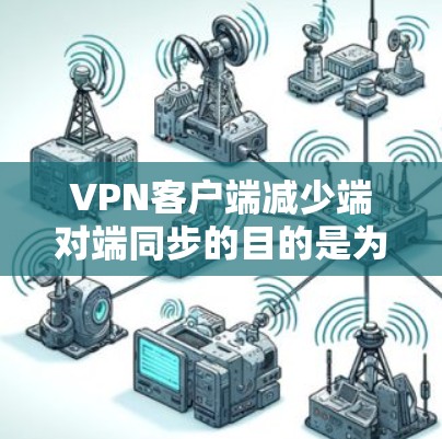 VPN客户端减少端对端同步的目的是为了节省资源和简化客户端配置,从而提高下载效率和下载速度。以下是详细的解释 VPN客户端减少端对端同步的目的是为了节省资源和简化客户端配置,从而提高下载效率和下载速度。以下是详细的解释