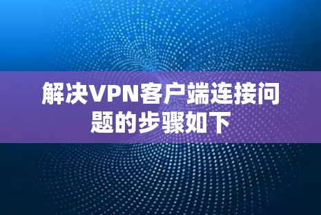 解决VPN客户端连接问题的步骤如下 解决VPN客户端连接问题的步骤如下