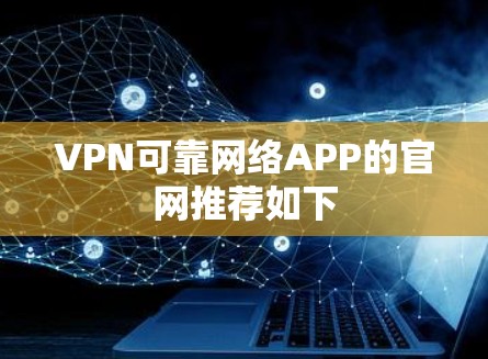 VPN可靠网络APP的官网推荐如下 VPN可靠网络APP的官网推荐如下