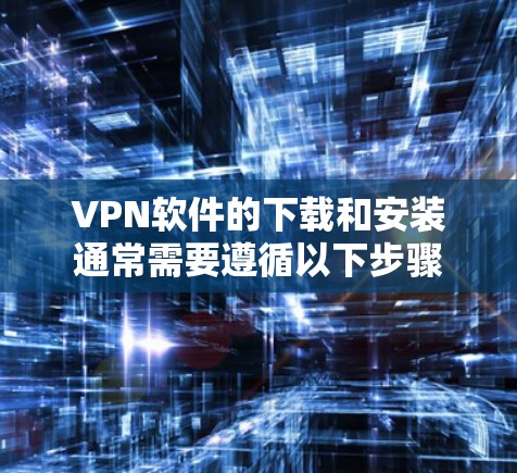 VPN软件的下载和安装通常需要遵循以下步骤 VPN软件的下载和安装通常需要遵循以下步骤