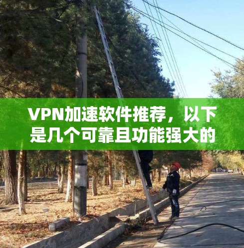 VPN加速软件推荐，以下是几个可靠且功能强大的选择