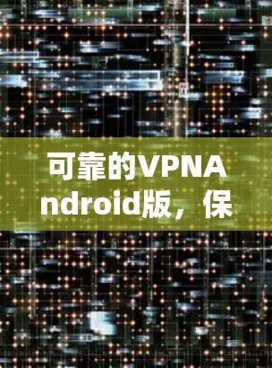 可靠的VPNAndroid版，保护你的网络安全