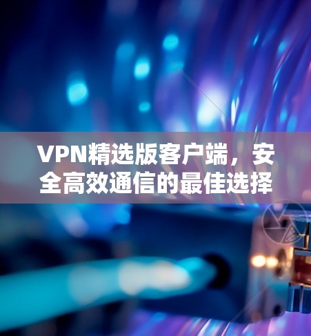 VPN精选版客户端,安全高效通信的最佳选择 VPN精选版客户端,安全高效通信的最佳选择