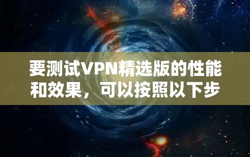 要测试VPN精选版的性能和效果,可以按照以下步骤进行 要测试VPN精选版的性能和效果,可以按照以下步骤进行