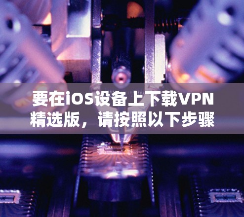 要在iOS设备上下载VPN精选版，请按照以下步骤操作