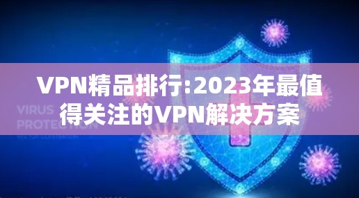 VPN精品排行:2023年最值得关注的VPN解决方案 VPN精品排行:2023年最值得关注的VPN解决方案