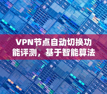 VPN节点自动切换功能评测，基于智能算法的高可靠性网络解决方案