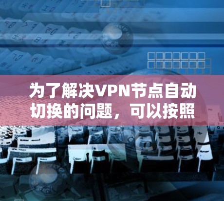 为了解决VPN节点自动切换的问题,可以按照以下步骤进行排查和解决 为了解决VPN节点自动切换的问题,可以按照以下步骤进行排查和解决