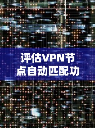 评估VPN节点自动匹配功能时,可以从以下几个方面进行分析和评估 评估VPN节点自动匹配功能时,可以从以下几个方面进行分析和评估