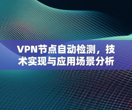 VPN节点自动检测,技术实现与应用场景分析 VPN节点自动检测,技术实现与应用场景分析