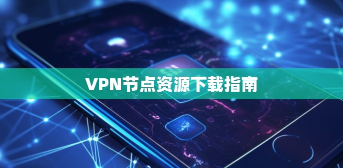 VPN节点资源下载指南 VPN节点资源下载指南