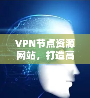 VPN节点资源网站,打造高效通信解决方案 VPN节点资源网站,打造高效通信解决方案