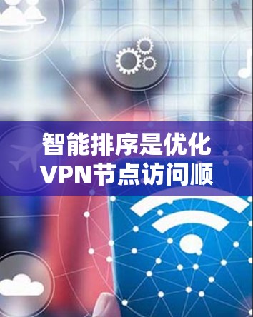 智能排序是优化VPN节点访问顺序的关键技术，旨在提高用户体验和网络性能。以下是对VPN节点智能排序的详细分析