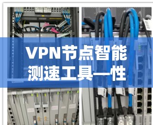 VPN节点智能测速工具—性能监控与优化解决方案 VPN节点智能测速工具—性能监控与优化解决方案