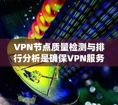 VPN节点质量检测与排行分析是确保VPN服务质量和安全的关键步骤。以下是对这一过程的系统化总结