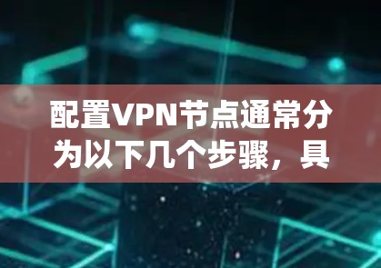 配置VPN节点通常分为以下几个步骤，具体操作可能因VPN类型、协议和服务器配置而有所不同。以下是一个通用的配置指南，适用于OpenVPN这样的开源VPN软件