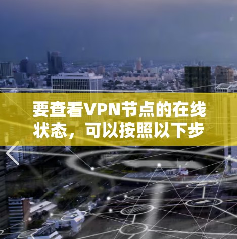 要查看VPN节点的在线状态,可以按照以下步骤操作 要查看VPN节点的在线状态,可以按照以下步骤操作