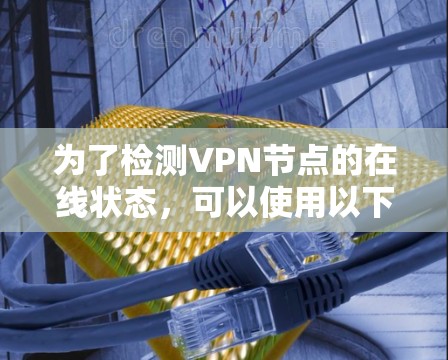 为了检测VPN节点的在线状态,可以使用以下几种方法和工具,每种方法各有优缺点,适用于不同的情况 为了检测VPN节点的在线状态,可以使用以下几种方法和工具,每种方法各有优缺点,适用于不同的情况