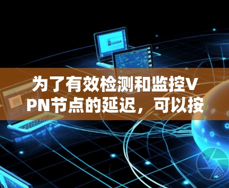 为了有效检测和监控VPN节点的延迟，可以按照以下步骤实施