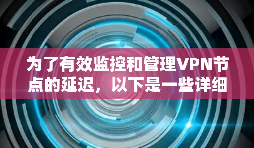 为了有效监控和管理VPN节点的延迟,以下是一些详细的步骤和建议 为了有效监控和管理VPN节点的延迟,以下是一些详细的步骤和建议