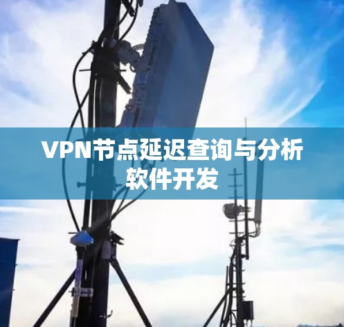 VPN节点延迟查询与分析软件开发 VPN节点延迟查询与分析软件开发