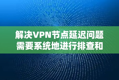 解决VPN节点延迟问题需要系统地进行排查和检查,以下是一步步的解决方案 解决VPN节点延迟问题需要系统地进行排查和检查,以下是一步步的解决方案