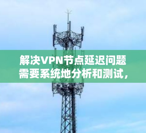 解决VPN节点延迟问题需要系统地分析和测试,以下是一步步的解决方案 解决VPN节点延迟问题需要系统地分析和测试,以下是一步步的解决方案