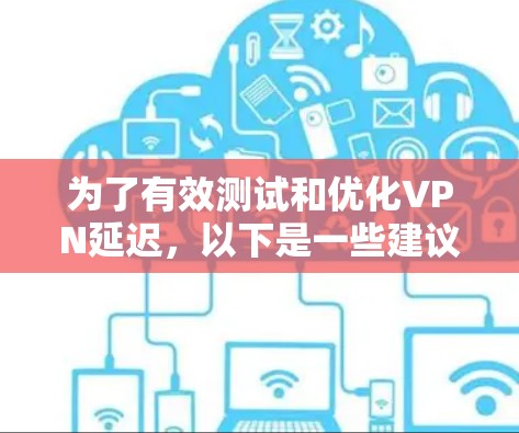 为了有效测试和优化VPN延迟,以下是一些建议的步骤和工具选择 为了有效测试和优化VPN延迟,以下是一些建议的步骤和工具选择