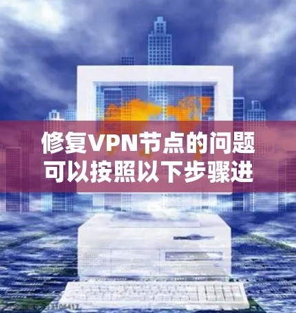 修复VPN节点的问题可以按照以下步骤进行 修复VPN节点的问题可以按照以下步骤进行