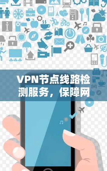VPN节点线路检测服务,保障网络安全的核心机制 VPN节点线路检测服务,保障网络安全的核心机制