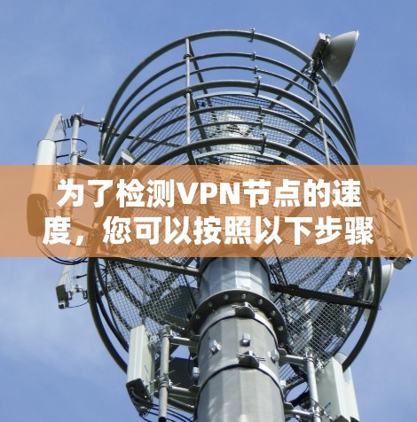 为了检测VPN节点的速度,您可以按照以下步骤进行 为了检测VPN节点的速度,您可以按照以下步骤进行
