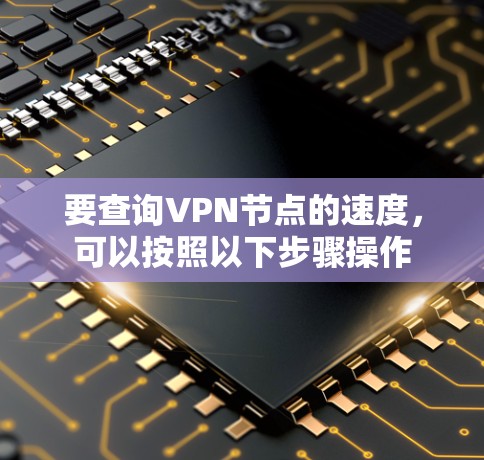 要查询VPN节点的速度,可以按照以下步骤操作 要查询VPN节点的速度,可以按照以下步骤操作