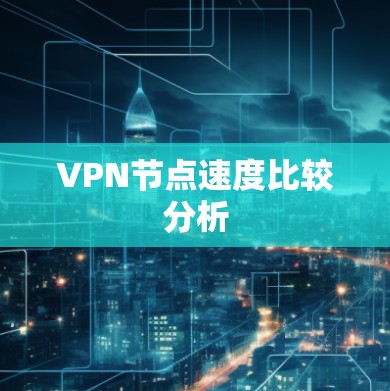 VPN节点速度比较分析 VPN节点速度比较分析
