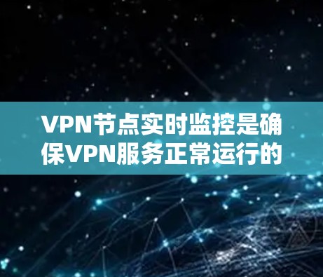 VPN节点实时监控是确保VPN服务正常运行的重要环节，能够帮助管理员及时发现和解决问题，保障网络安全。以下是实时监控VPN节点的关键指标和方法