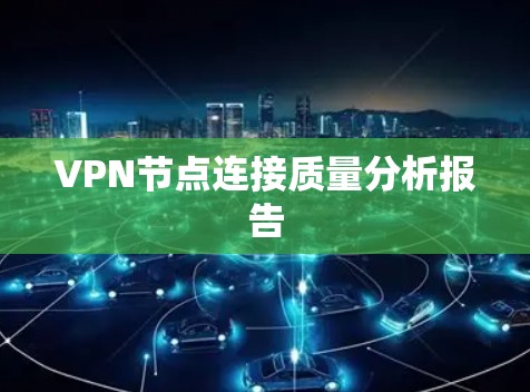 VPN节点连接质量分析报告 VPN节点连接质量分析报告