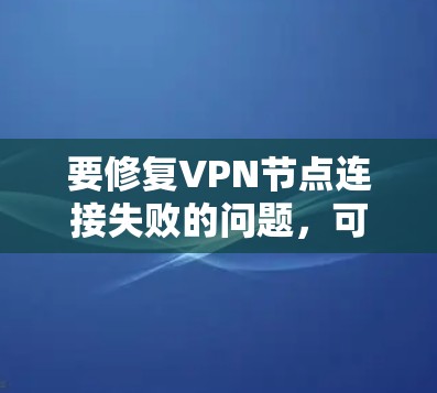 要修复VPN节点连接失败的问题,可以按照以下步骤进行 要修复VPN节点连接失败的问题,可以按照以下步骤进行