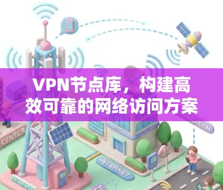 VPN节点库,构建高效可靠的网络访问方案 VPN节点库,构建高效可靠的网络访问方案